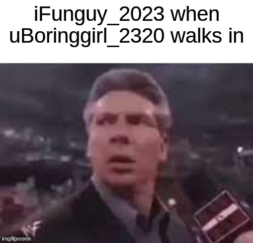 x when x walks in | iFunguy_2023 when uBoringgirl_2320 walks in | image tagged in x when x walks in | made w/ Imgflip meme maker