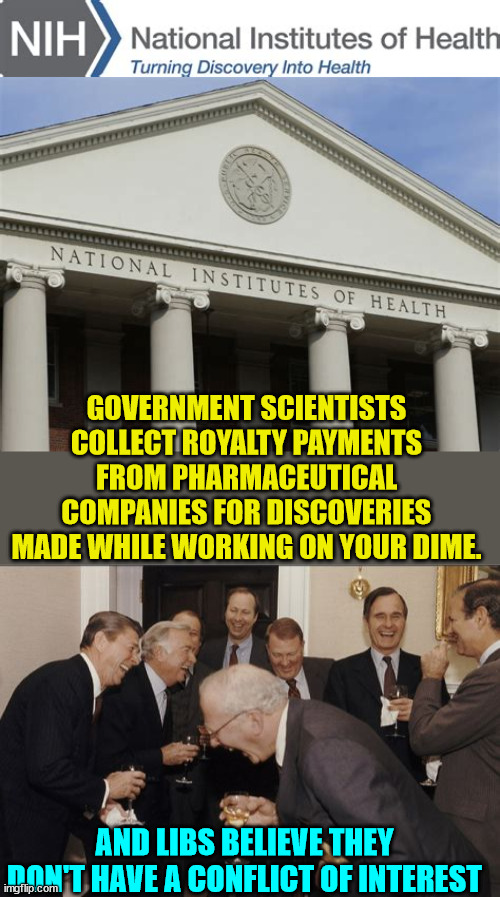 Sure... no conflict of interest here...  honest... | GOVERNMENT SCIENTISTS COLLECT ROYALTY PAYMENTS FROM PHARMACEUTICAL COMPANIES FOR DISCOVERIES MADE WHILE WORKING ON YOUR DIME. AND LIBS BELIEVE THEY DON'T HAVE A CONFLICT OF INTEREST | image tagged in memes,laughing men in suits,stupid liberals | made w/ Imgflip meme maker