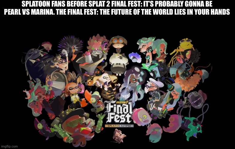 I mean this is technically Pearl vs Marina.. right? | SPLATOON FANS BEFORE SPLAT 2 FINAL FEST: IT’S PROBABLY GONNA BE PEARL VS MARINA. THE FINAL FEST: THE FUTURE OF THE WORLD LIES IN YOUR HANDS | image tagged in splatoon,memes | made w/ Imgflip meme maker