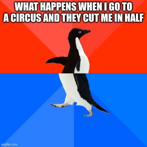 Socially Awesome Awkward Penguin | WHAT HAPPENS WHEN I GO TO A CIRCUS AND THEY CUT ME IN HALF | image tagged in memes,socially awesome awkward penguin | made w/ Imgflip meme maker