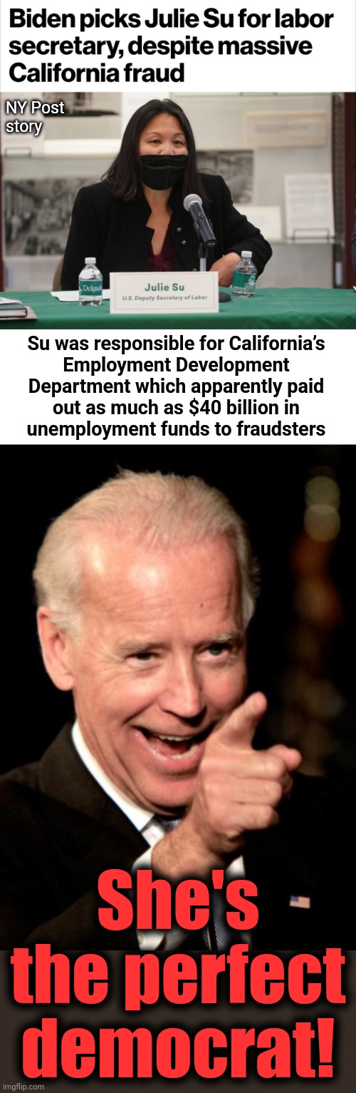 Moving up, so she can do even more damage | NY Post
story; Su was responsible for California’s
Employment Development
Department which apparently paid
out as much as $40 billion in
unemployment funds to fraudsters; She's the perfect
democrat! | image tagged in memes,smilin biden,julie su,labor secretary,joe biden,democrats | made w/ Imgflip meme maker