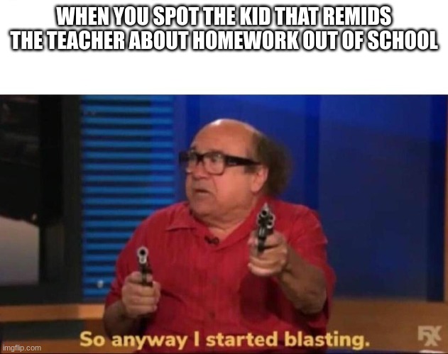 blam! blam! | WHEN YOU SPOT THE KID THAT REMIDS THE TEACHER ABOUT HOMEWORK OUT OF SCHOOL | image tagged in so anyway i started blasting | made w/ Imgflip meme maker