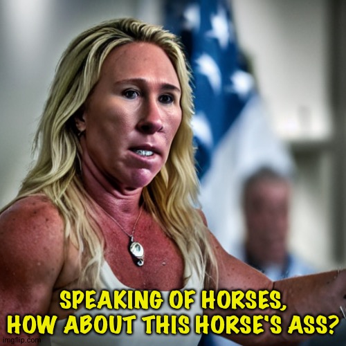 Marjorie Taylor Green | SPEAKING OF HORSES, HOW ABOUT THIS HORSE'S ASS? | image tagged in marjorie taylor green | made w/ Imgflip meme maker