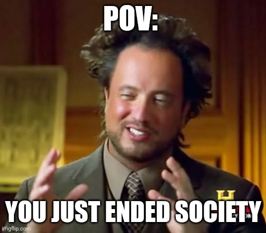 It's not supposed to make sense | POV:; YOU JUST ENDED SOCIETY | image tagged in memes,ancient aliens | made w/ Imgflip meme maker