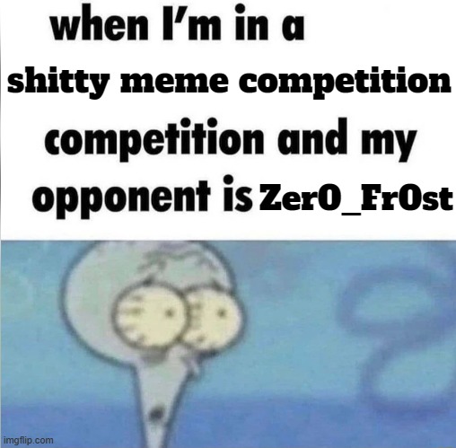 whe i'm in a competition and my opponent is | shitty meme competition Zer0_Fr0st | image tagged in whe i'm in a competition and my opponent is | made w/ Imgflip meme maker