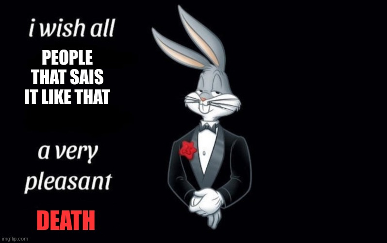 I wish all the X a very pleasant Y | PEOPLE THAT SAIS IT LIKE THAT DEATH | image tagged in i wish all the x a very pleasant y | made w/ Imgflip meme maker