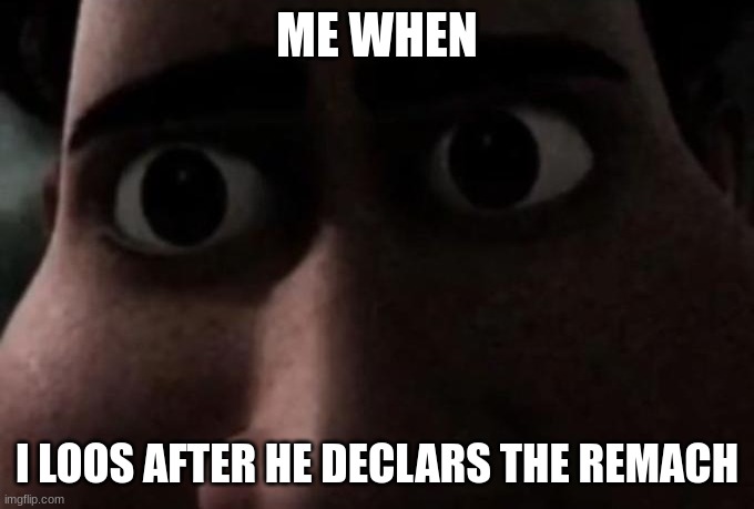 Titan stare | ME WHEN I LOOS AFTER HE DECLARS THE REMACH | image tagged in titan stare | made w/ Imgflip meme maker