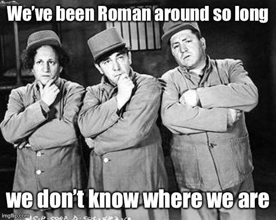 Three Stooges Thinking | We’ve been Roman around so long we don’t know where we are | image tagged in three stooges thinking | made w/ Imgflip meme maker