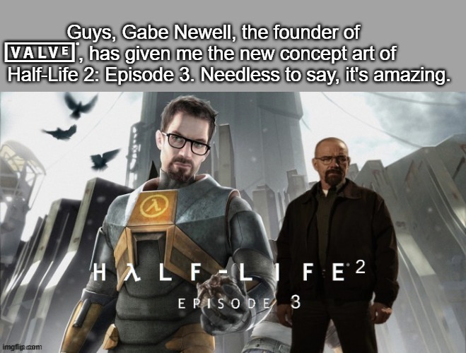 totally not some photoshopped image I made | Guys, Gabe Newell, the founder of          , has given me the new concept art of Half-Life 2: Episode 3. Needless to say, it's amazing. v | image tagged in half-life 2 episode 3 | made w/ Imgflip meme maker