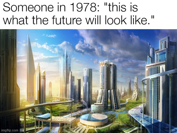 Not the best prediction | Someone in 1978: "this is what the future will look like." | image tagged in future,city,civilization,2023 | made w/ Imgflip meme maker