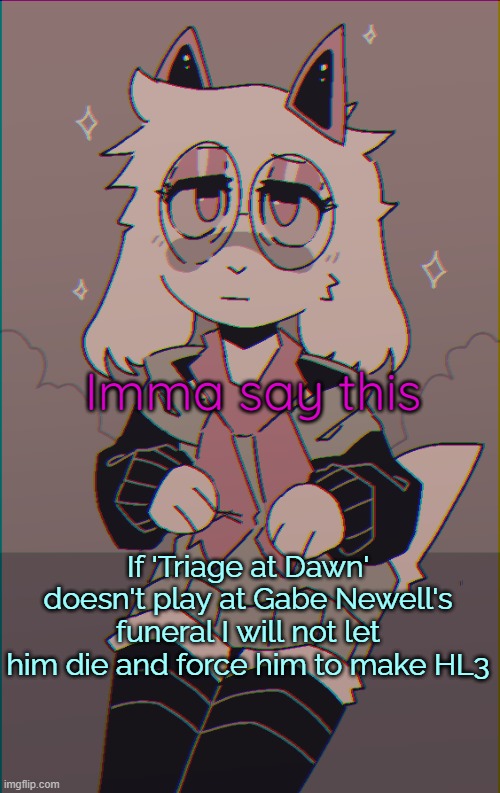 Asriel on drugs | Imma say this; If 'Triage at Dawn' doesn't play at Gabe Newell's funeral I will not let him die and force him to make HL3 | image tagged in asriel on drugs | made w/ Imgflip meme maker