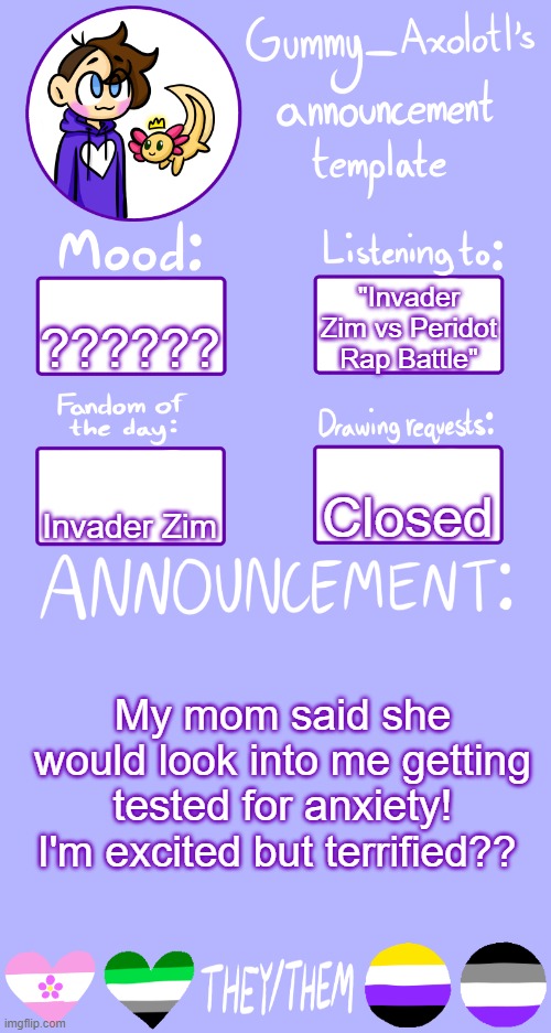 I don't have any diagnosed disorders but have many many symptoms :/ | "Invader Zim vs Peridot Rap Battle"; ?????? Closed; Invader Zim; My mom said she would look into me getting tested for anxiety! I'm excited but terrified?? | image tagged in gummy's announcement template 2 | made w/ Imgflip meme maker