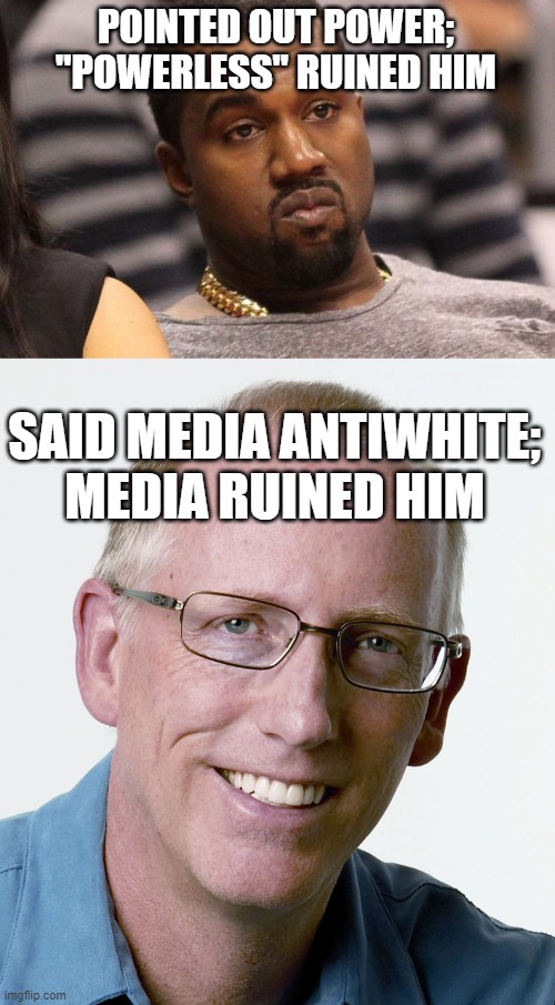 POINTED OUT POWER; "POWERLESS" RUINED HIM; SAID MEDIA ANTIWHITE; MEDIA RUINED HIM | image tagged in kanye west,scott adams creator of dilbert | made w/ Imgflip meme maker