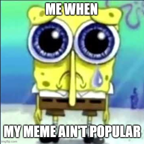 Sad | ME WHEN; MY MEME AIN'T POPULAR | image tagged in sad spongebob | made w/ Imgflip meme maker