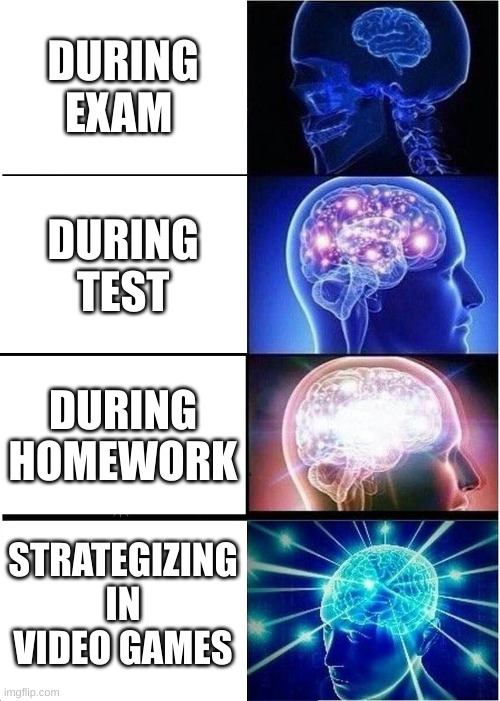 Expanding Brain | DURING EXAM; DURING TEST; DURING HOMEWORK; STRATEGIZING IN VIDEO GAMES | image tagged in memes,expanding brain | made w/ Imgflip meme maker