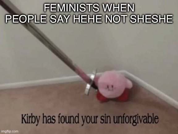 So true | FEMINISTS WHEN PEOPLE SAY HEHE NOT SHESHE | image tagged in kirby has found your sin unforgivable | made w/ Imgflip meme maker