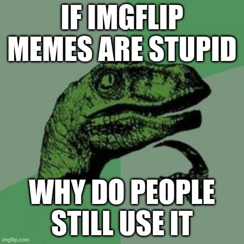 including my own memes | IF IMGFLIP MEMES ARE STUPID; WHY DO PEOPLE STILL USE IT | image tagged in time raptor,fun,funny memes,fun stream,fonnay | made w/ Imgflip meme maker