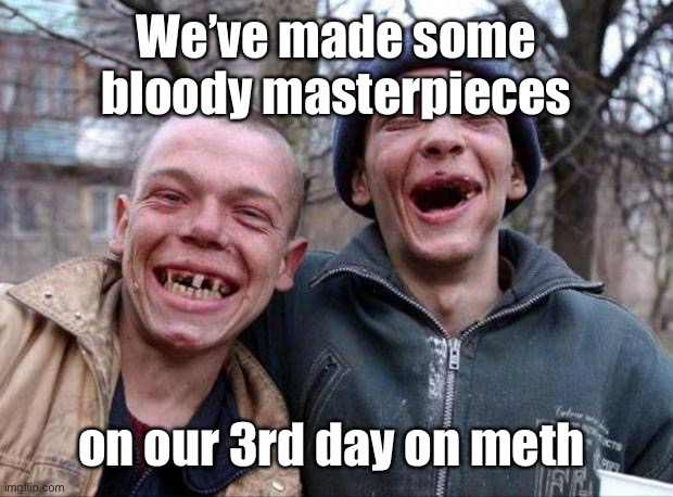 No teeth | We’ve made some bloody masterpieces on our 3rd day on meth | image tagged in no teeth | made w/ Imgflip meme maker