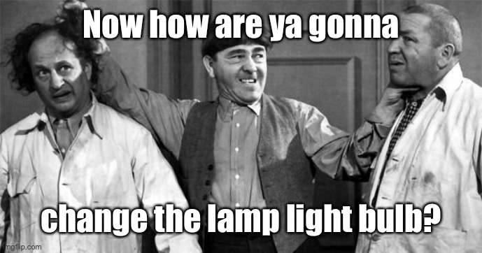 Three Stooges | Now how are ya gonna change the lamp light bulb? | image tagged in three stooges | made w/ Imgflip meme maker