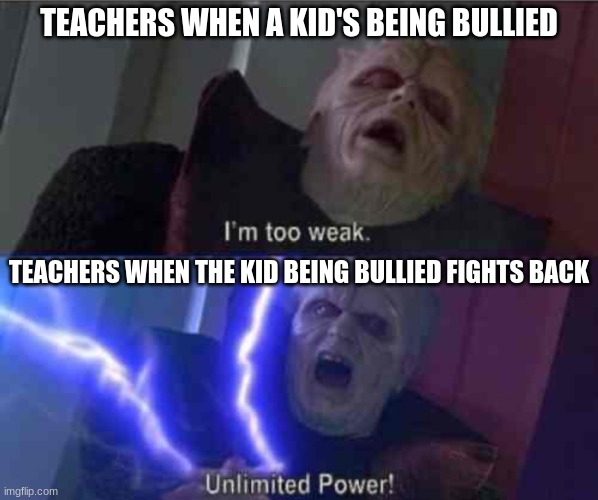 Too true TBH | TEACHERS WHEN A KID'S BEING BULLIED; TEACHERS WHEN THE KID BEING BULLIED FIGHTS BACK | image tagged in i m too weak unlimited power,teacher,bully | made w/ Imgflip meme maker