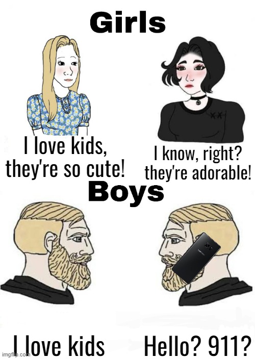Girls vs Boys | I love kids, they're so cute! I know, right? they're adorable! Hello? 911? I love kids | image tagged in girls vs boys | made w/ Imgflip meme maker