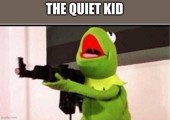 kermit with ak 47 | THE QUIET KID | image tagged in kermit with ak 47 | made w/ Imgflip meme maker