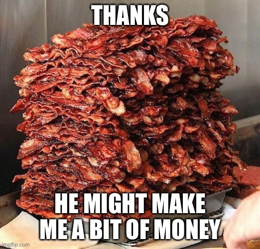 bacon | THANKS HE MIGHT MAKE ME A BIT OF MONEY | image tagged in bacon | made w/ Imgflip meme maker