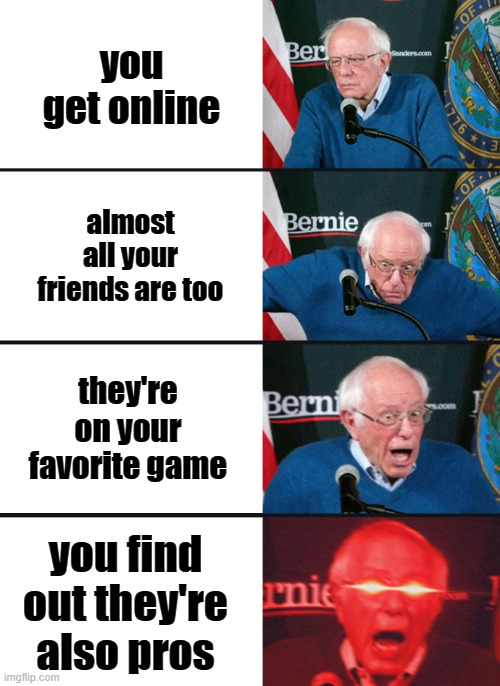 Bernie Sanders reaction (nuked) | you get online; almost all your friends are too; they're on your favorite game; you find out they're also pros | image tagged in bernie sanders reaction nuked | made w/ Imgflip meme maker