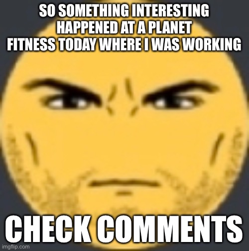 I spent a long while writing this don’t tell me you ain’t reading allat | SO SOMETHING INTERESTING HAPPENED AT A PLANET FITNESS TODAY WHERE I WAS WORKING; CHECK COMMENTS | image tagged in staring emoji | made w/ Imgflip meme maker