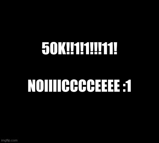 Road to 60k!! | 50K!!1!1!!!11! NOIIIICCCCEEEE :1 | image tagged in 50k | made w/ Imgflip meme maker