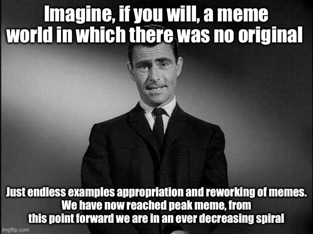 rod serling twilight zone | Imagine, if you will, a meme world in which there was no original; Just endless examples appropriation and reworking of memes.
We have now reached peak meme, from this point forward we are in an ever decreasing spiral | image tagged in rod serling twilight zone | made w/ Imgflip meme maker