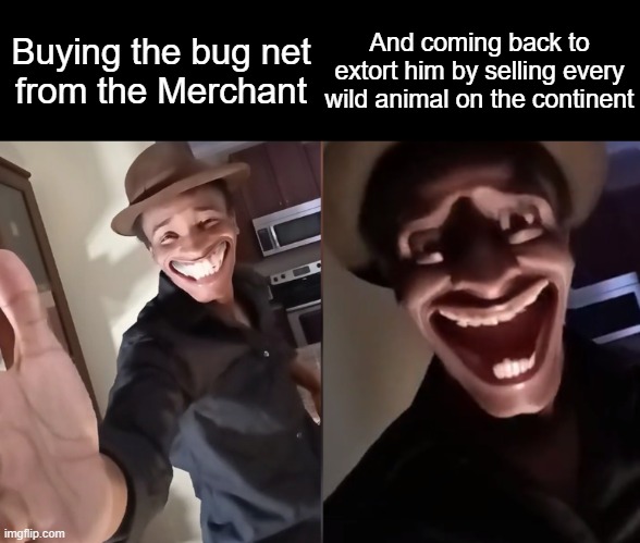 Come on, won't you take my 25 silver? Yeeeeeeeeees. | Buying the bug net
from the Merchant; And coming back to extort him by selling every wild animal on the continent | image tagged in are you ready | made w/ Imgflip meme maker