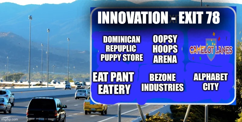 Weird Places To Go To | INNOVATION - EXIT 78; DOMINICAN REPUPLIC 
PUPPY STORE; OOPSY
HOOPS
ARENA; BEZONE
INDUSTRIES; EAT PANT 
EATERY; ALPHABET
CITY | image tagged in sign,meme,funny,memes,comment,upvote | made w/ Imgflip meme maker