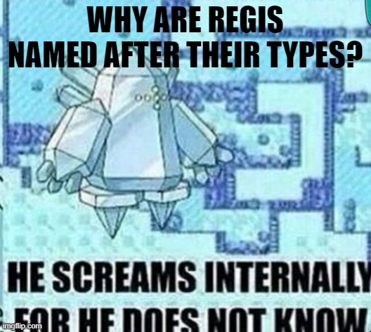 Have you ever asked that question before? | WHY ARE REGIS NAMED AFTER THEIR TYPES? | image tagged in he screams internally for he does not know,regi trio | made w/ Imgflip meme maker