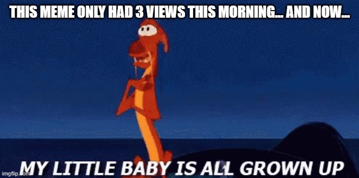 my little baby is all grown up | THIS MEME ONLY HAD 3 VIEWS THIS MORNING... AND NOW... | image tagged in my little baby is all grown up | made w/ Imgflip meme maker