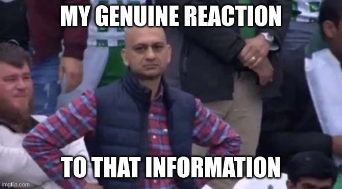 muhammad sarim akhtar | MY GENUINE REACTION TO THAT INFORMATION | image tagged in muhammad sarim akhtar | made w/ Imgflip meme maker