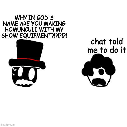 hjm | WHY IN GOD'S NAME ARE YOU MAKING HOMUNCULI WITH MY SHOW EQUIPMENT?!?!?!?! chat told me to do it | made w/ Imgflip meme maker