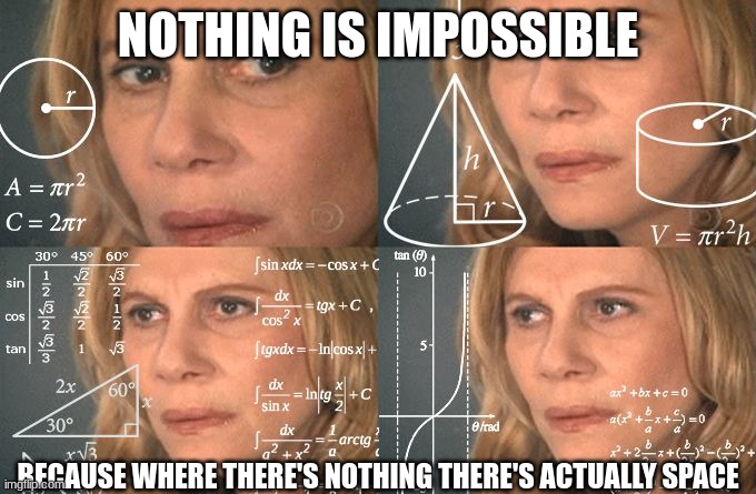 Calculating meme | NOTHING IS IMPOSSIBLE BECAUSE WHERE THERE'S NOTHING THERE'S ACTUALLY SPACE | image tagged in calculating meme | made w/ Imgflip meme maker