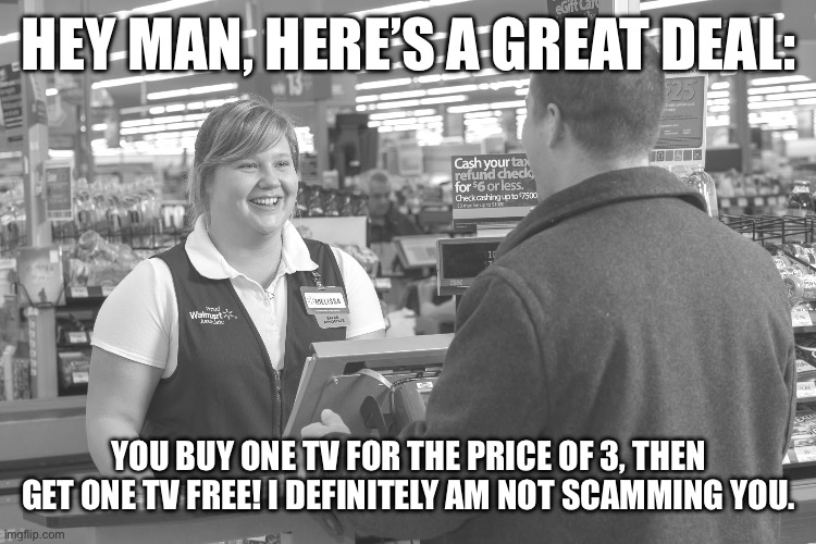 If you don’t get it, think about it again. | HEY MAN, HERE’S A GREAT DEAL:; YOU BUY ONE TV FOR THE PRICE OF 3, THEN GET ONE TV FREE! I DEFINITELY AM NOT SCAMMING YOU. | image tagged in walmart checkout lady | made w/ Imgflip meme maker