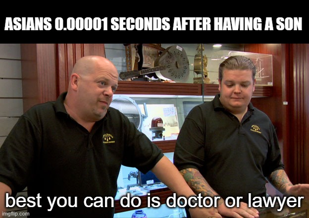 Meme #451 | ASIANS 0.00001 SECONDS AFTER HAVING A SON; best you can do is doctor or lawyer | image tagged in pawn stars best i can do,asians,doctors,lawyers,funny,memes | made w/ Imgflip meme maker