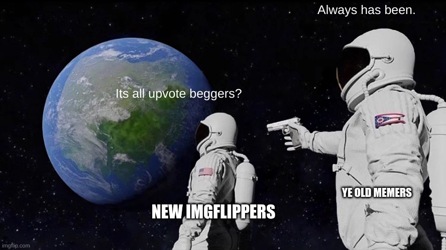 Looking At Imgflip Be Like | Always has been. Its all upvote beggers? YE OLD MEMERS; NEW IMGFLIPPERS | image tagged in memes,always has been | made w/ Imgflip meme maker