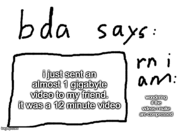 OFFICIAL badlydrawnaxolotl announcement temp | i just sent an almost 1 gigabyte video to my friend. it was a 12 minute video; wondering if the videos i make are compressed | image tagged in official badlydrawnaxolotl announcement temp | made w/ Imgflip meme maker