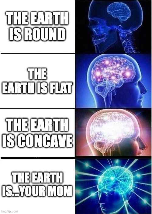 The Shape of the Earth | THE EARTH IS ROUND; THE EARTH IS FLAT; THE EARTH IS CONCAVE; THE EARTH IS...YOUR MOM | image tagged in memes,expanding brain,your mom,roast,roasted,funny | made w/ Imgflip meme maker