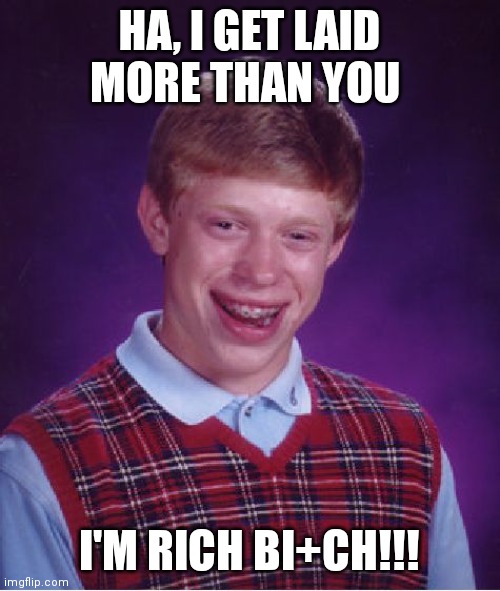 Bad Luck Brian | HA, I GET LAID MORE THAN YOU; I'M RICH BI+CH!!! | image tagged in memes,bad luck brian | made w/ Imgflip meme maker