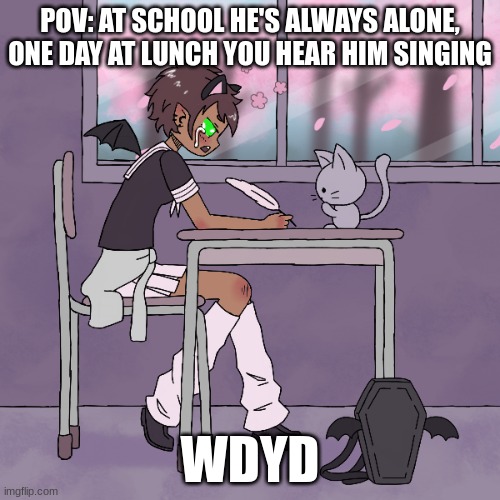 POV: AT SCHOOL HE'S ALWAYS ALONE, ONE DAY AT LUNCH YOU HEAR HIM SINGING; WDYD | made w/ Imgflip meme maker