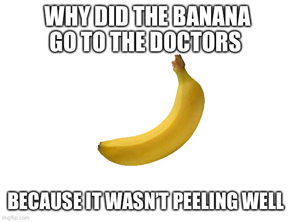 WHY DID THE BANANA GO TO THE DOCTORS; BECAUSE IT WASN’T PEELING WELL | made w/ Imgflip meme maker