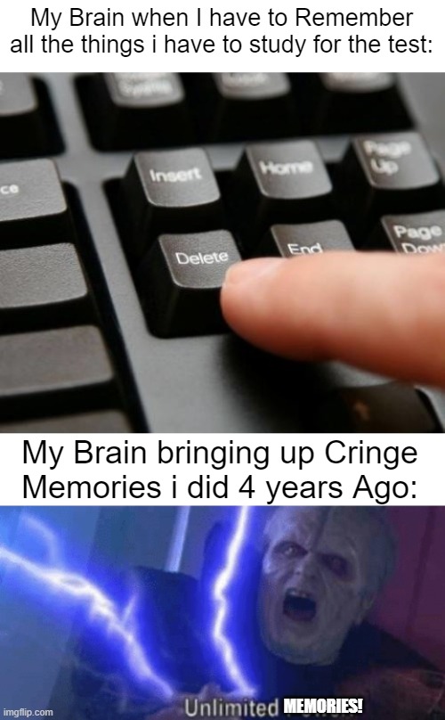 It's so darn true. | My Brain when I have to Remember all the things i have to study for the test:; My Brain bringing up Cringe Memories i did 4 years Ago:; MEMORIES! | image tagged in delete,too weak unlimited power,relatable memes,brain,memes,funny | made w/ Imgflip meme maker