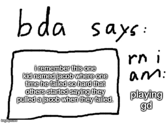 it wasn't me, i do good in school | i remember this one kid named jacob where one time he failed so hard that others started saying they pulled a jacob when they failed. playing gd | image tagged in official badlydrawnaxolotl announcement temp | made w/ Imgflip meme maker