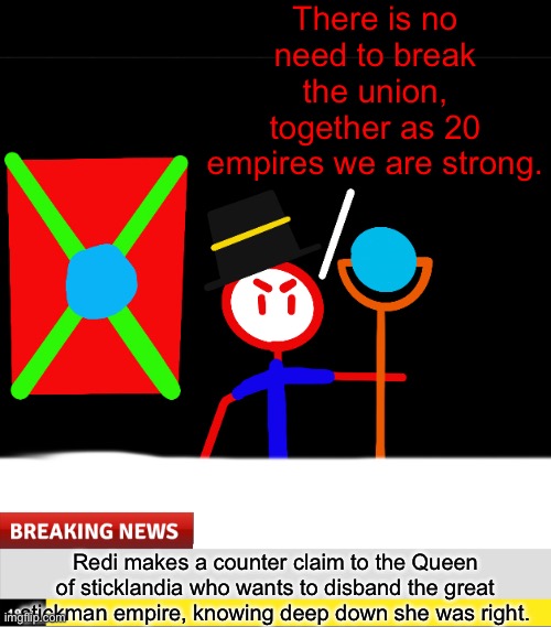 Go find part 1 of this if you haven’t seen it yet | There is no need to break the union, together as 20 empires we are strong. Redi makes a counter claim to the Queen of sticklandia who wants to disband the great stickman empire, knowing deep down she was right. | made w/ Imgflip meme maker