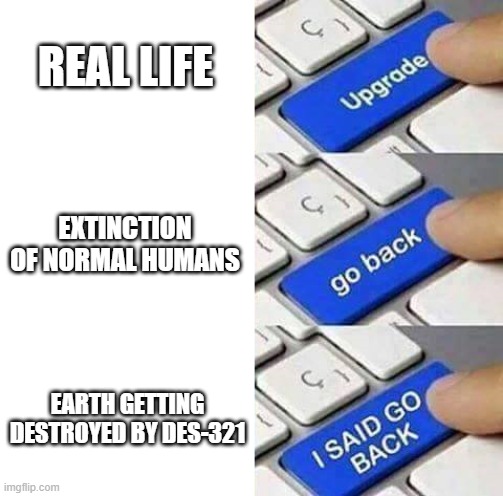 When you are in the Object Ultra Timeline | REAL LIFE; EXTINCTION OF NORMAL HUMANS; EARTH GETTING DESTROYED BY DES-321 | image tagged in upgrade go back i said go back | made w/ Imgflip meme maker